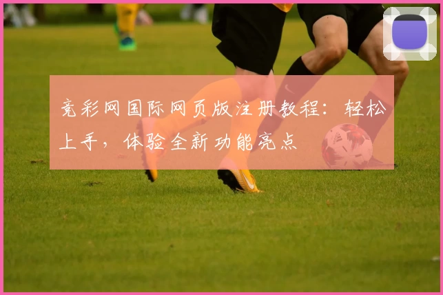 竞彩网国际网页版注册教程：轻松上手，体验全新功能亮点