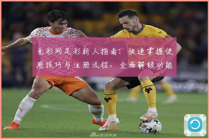 竞彩网足彩新人指南：快速掌握使用技巧与注册流程，全面解锁功能亮点