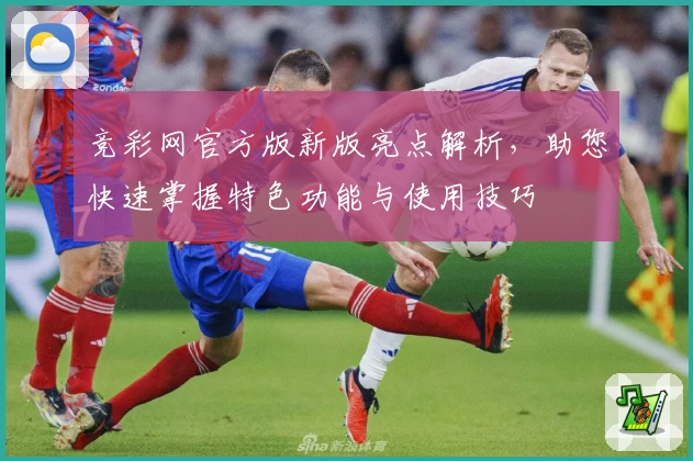 竞彩网官方版新版亮点解析,助您快速掌握特色功能与使用技巧