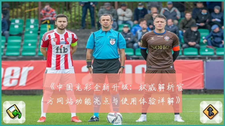 《中国竞彩全新升级：权威解析官方网站功能亮点与使用体验详解》