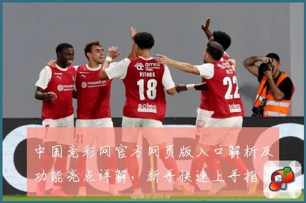 中国竞彩网官方网页版入口解析及功能亮点详解，新手快速上手指南