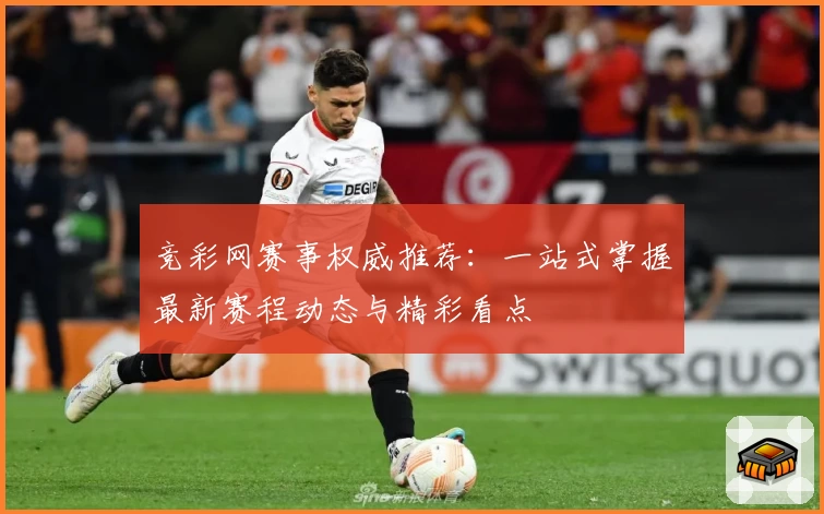 竞彩网赛事权威推荐：一站式掌握最新赛程动态与精彩看点
