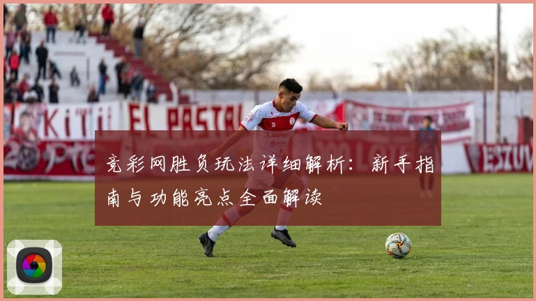 竞彩网胜负玩法详细解析：新手指南与功能亮点全面解读