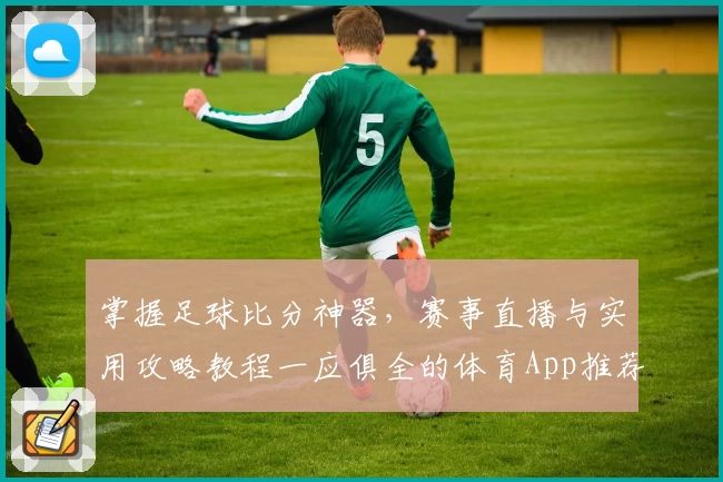 掌握足球比分神器，赛事直播与实用攻略教程一应俱全的体育App推荐
