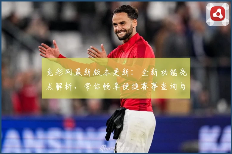 竞彩网最新版本更新：全新功能亮点解析，带你畅享便捷赛事查询与数据体验