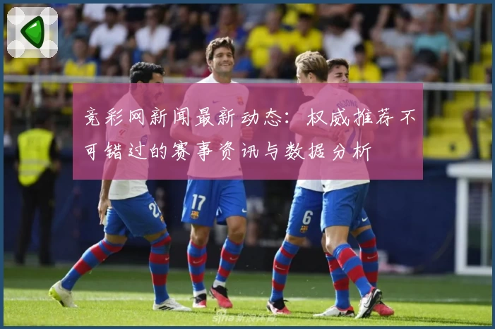 竞彩网新闻最新动态：权威推荐不可错过的赛事资讯与数据分析