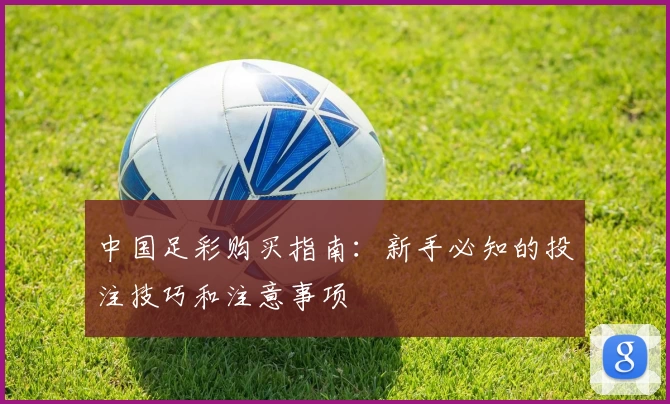 中国足彩购买指南：新手必知的投注技巧和注意事项