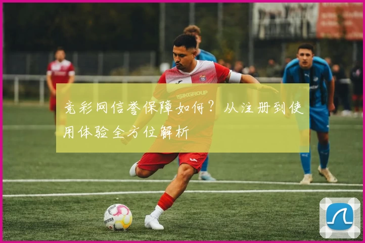 竞彩网信誉保障如何？从注册到使用体验全方位解析