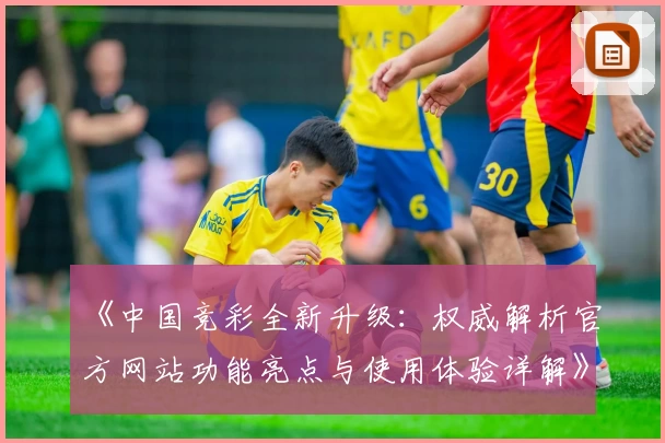 《中国竞彩全新升级：权威解析官方网站功能亮点与使用体验详解》