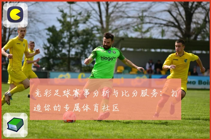 竞彩足球赛事分析与比分服务:打造你的专属体育社区