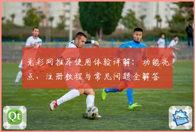 竞彩网推荐使用体验详解：功能亮点、注册教程与常见问题全解答
