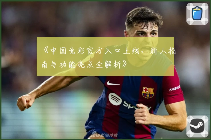 《中国竞彩官方入口上线，新人指南与功能亮点全解析》