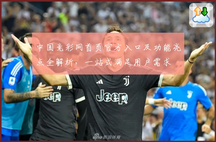 中国竞彩网首页官方入口及功能亮点全解析，一站式满足用户需求