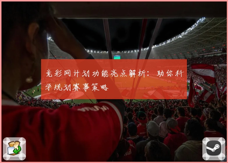 竞彩网计划功能亮点解析：助你科学规划赛事策略