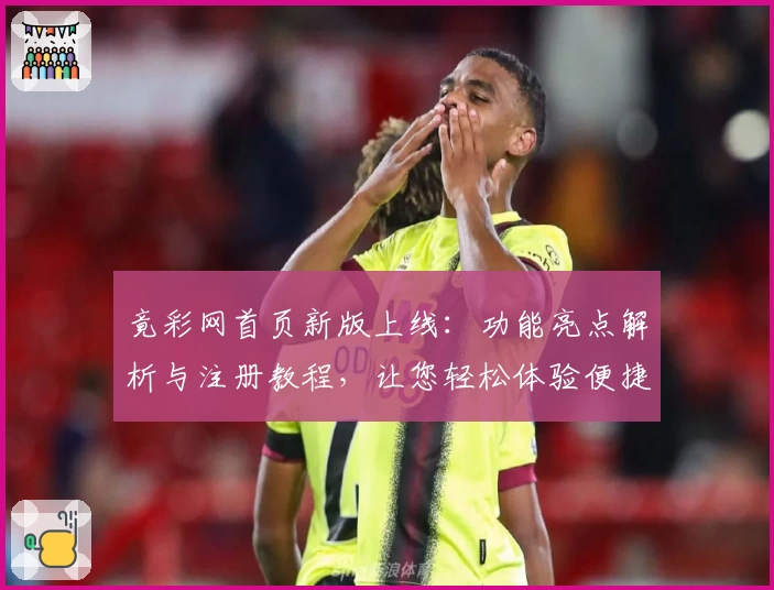 竟彩网首页新版上线：功能亮点解析与注册教程，让您轻松体验便捷服务