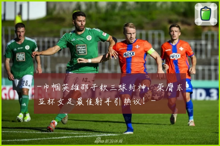 -巾帼英雄邵子钦三球封神，荣膺东亚杯女足最佳射手引热议！-