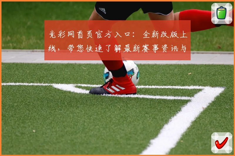 竞彩网首页官方入口:全新改版上线,带您快速了解最新赛事资讯与功能亮点