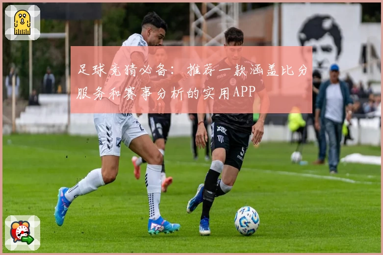 足球竞猜必备:推荐一款涵盖比分服务和赛事分析的实用APP