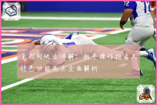 竞彩网玩法详解：新手操作指南及特色功能亮点全面解析