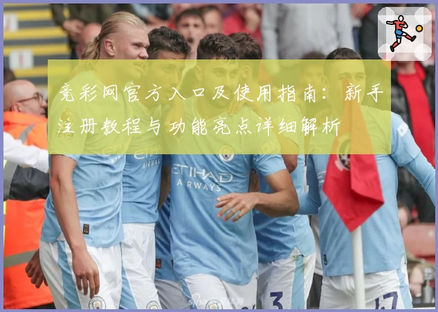 竞彩网官方入口及使用指南：新手注册教程与功能亮点详细解析