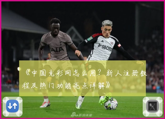 《中国竞彩网怎么用？新人注册教程及热门功能亮点详解》