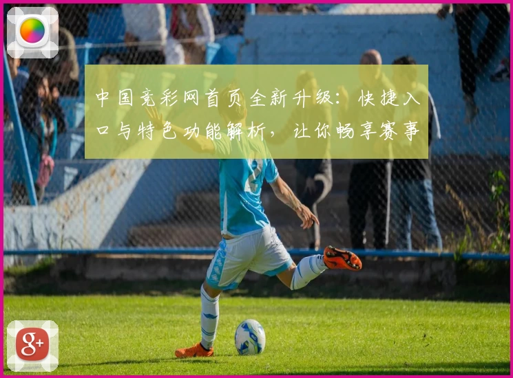 中国竞彩网首页全新升级：快捷入口与特色功能解析，让你畅享赛事资讯新体验