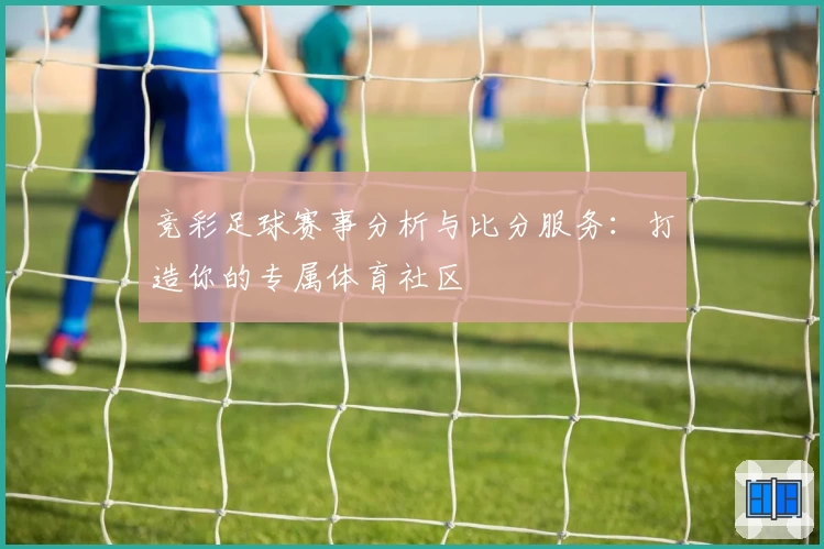 竞彩足球赛事分析与比分服务:打造你的专属体育社区