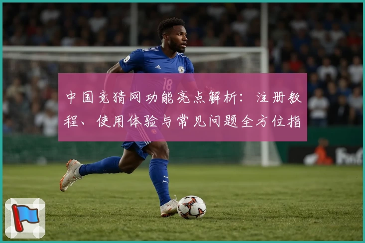中国竞猜网功能亮点解析：注册教程、使用体验与常见问题全方位指南