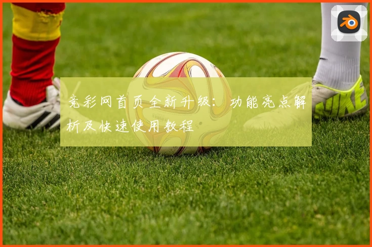 竞彩网首页全新升级：功能亮点解析及快速使用教程