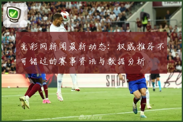 竞彩网新闻最新动态：权威推荐不可错过的赛事资讯与数据分析
