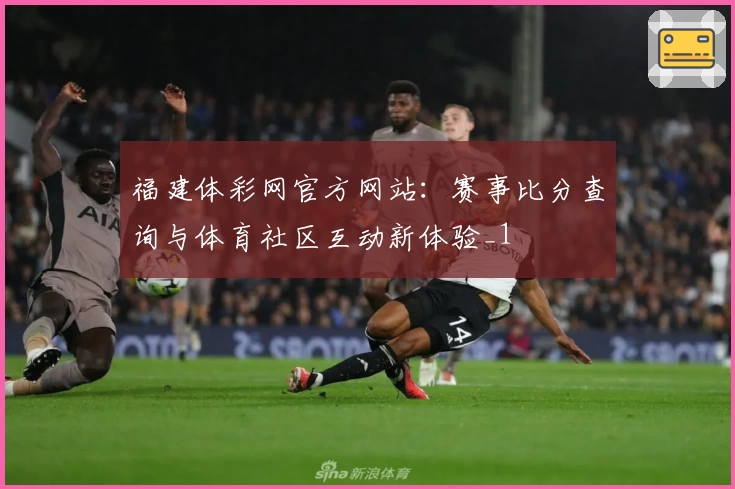 福建体彩网官方网站：赛事比分查询与体育社区互动新体验_1