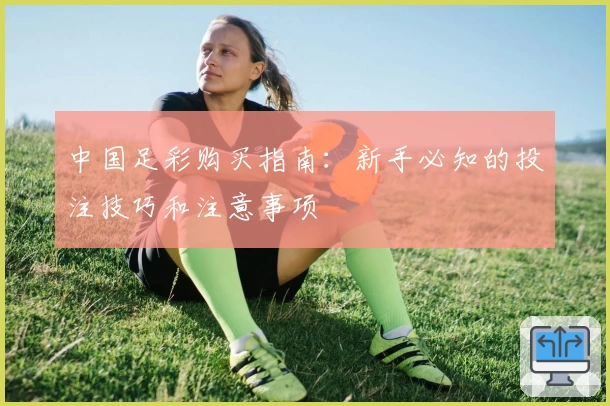 中国足彩购买指南：新手必知的投注技巧和注意事项