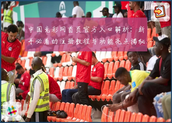 中国竞彩网首页官方入口解析：新手必看的注册教程与功能亮点揭秘