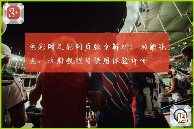 竞彩网足彩网页版全解析：功能亮点、注册教程与使用体验评价