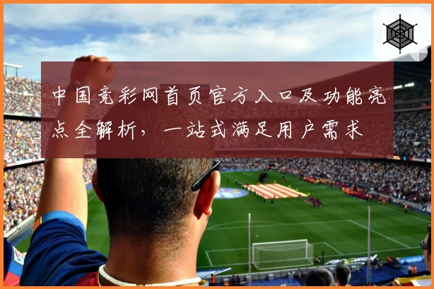 中国竞彩网首页官方入口及功能亮点全解析，一站式满足用户需求