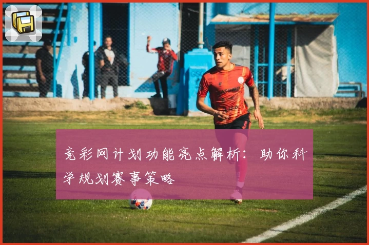 竞彩网计划功能亮点解析：助你科学规划赛事策略