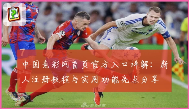中国竞彩网首页官方入口详解：新人注册教程与实用功能亮点分享