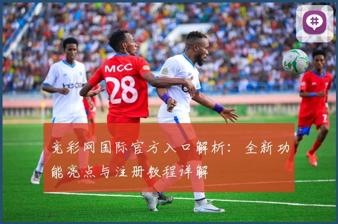 竞彩网国际官方入口解析：全新功能亮点与注册教程详解