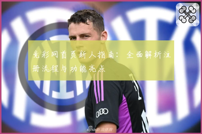 竞彩网首页新人指南：全面解析注册流程与功能亮点