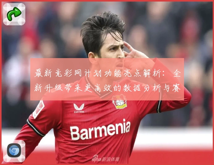 最新竞彩网计划功能亮点解析：全新升级带来更高效的数据分析与赛事预测体验