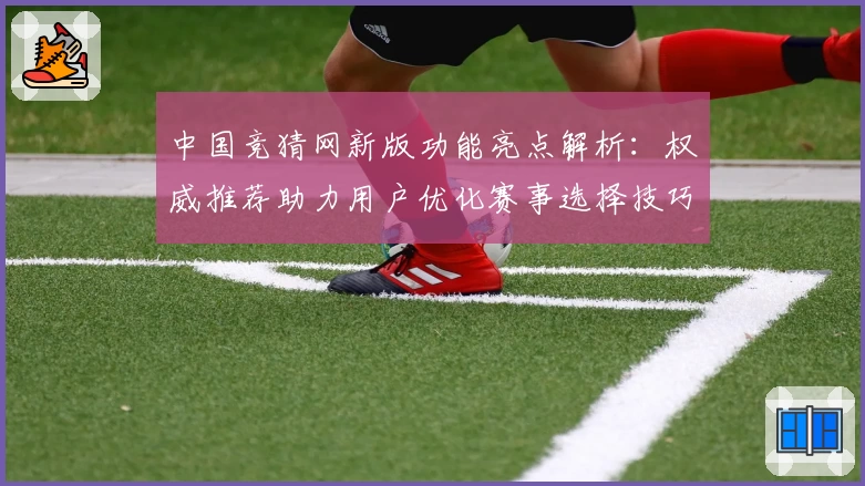 中国竞猜网新版功能亮点解析:权威推荐助力用户优化赛事选择技巧
