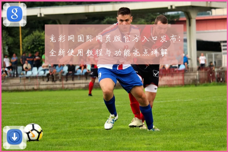 竞彩网国际网页版官方入口发布：全新使用教程与功能亮点详解