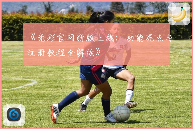 《竞彩官网新版上线:功能亮点与注册教程全解读》
