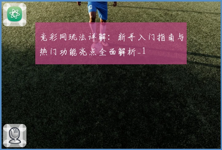 竞彩网玩法详解:新手入门指南与热门功能亮点全面解析_1