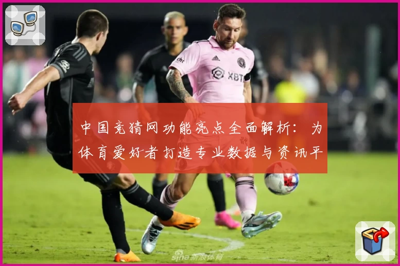 中国竞猜网功能亮点全面解析：为体育爱好者打造专业数据与资讯平台