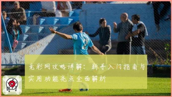 竞彩网攻略详解：新手入门指南与实用功能亮点全面解析