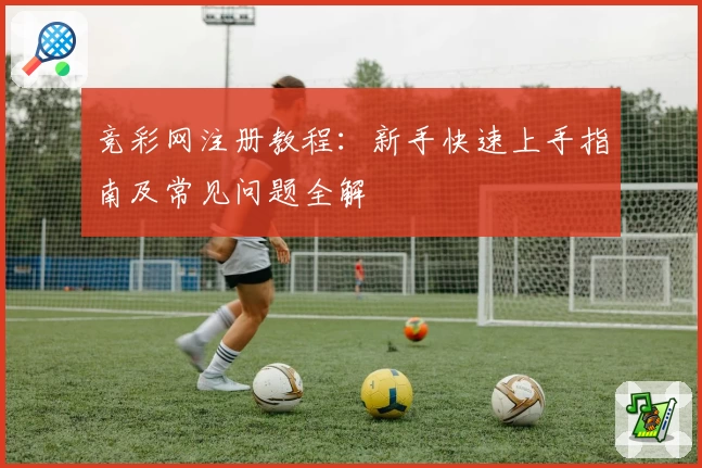 竞彩网注册教程:新手快速上手指南及常见问题全解