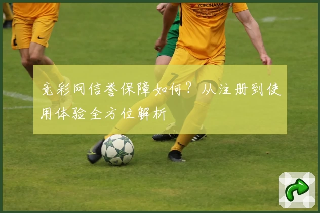 竞彩网信誉保障如何？从注册到使用体验全方位解析