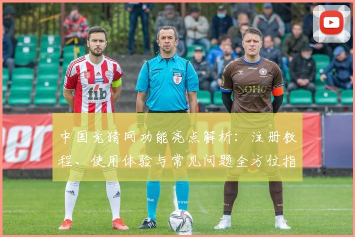 中国竞猜网功能亮点解析：注册教程、使用体验与常见问题全方位指南