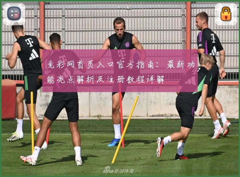 竞彩网首页入口官方指南：最新功能亮点解析及注册教程详解